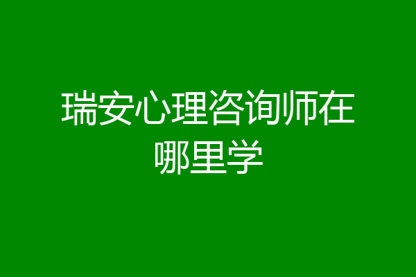 瑞安心理咨询师在哪里学