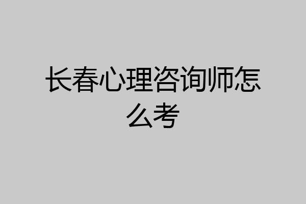 长春心理咨询师怎么考