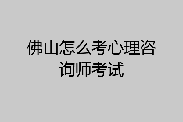佛山怎么考心理咨询师考试
