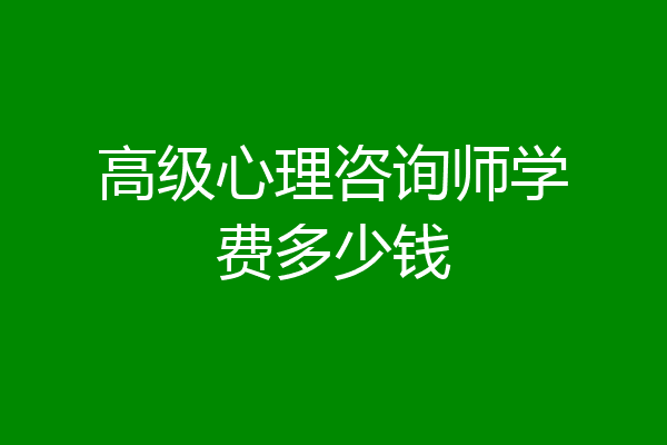 高级心理咨询师学费多少钱