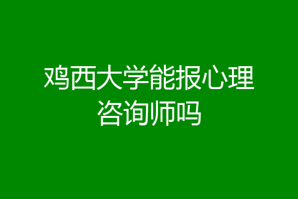 鸡西大学能报心理咨询师吗