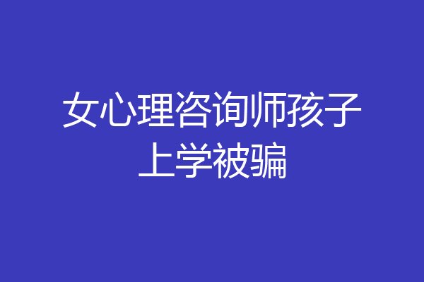 女心理咨询师孩子上学被骗