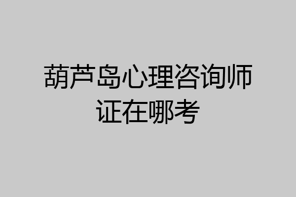 葫芦岛心理咨询师证在哪考