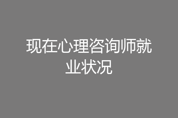 现在心理咨询师就业状况