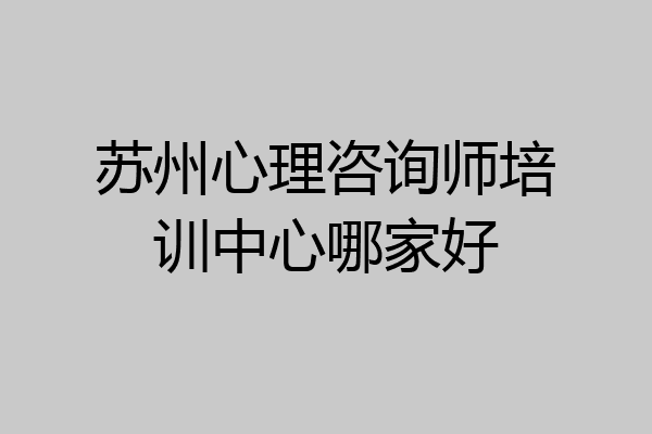 苏州心理咨询师培训中心哪家好
