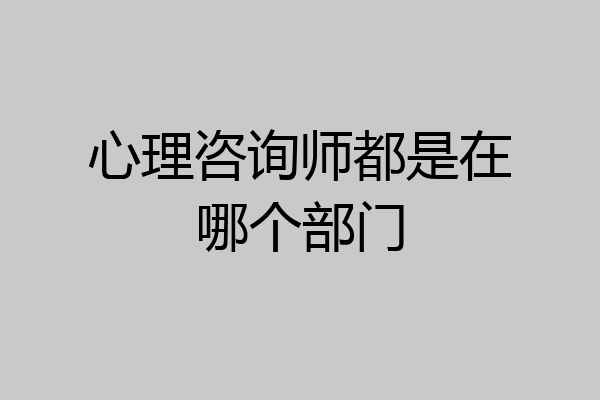心理咨询师都是在哪个部门