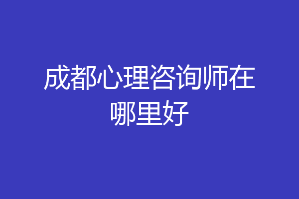 成都心理咨询师在哪里好