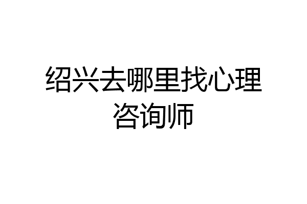 绍兴去哪里找心理咨询师