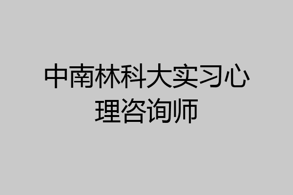 中南林科大实习心理咨询师