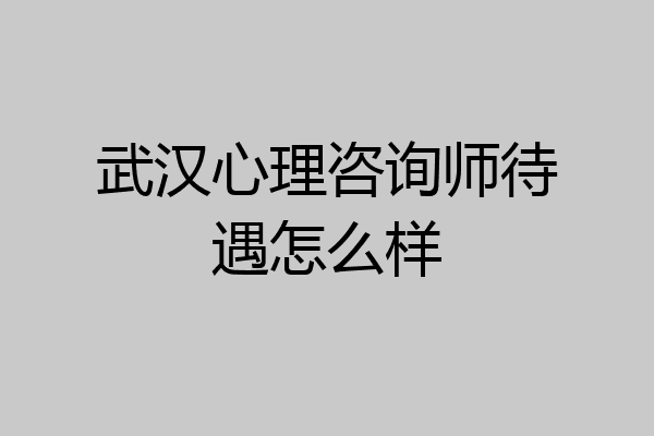 武汉心理咨询师待遇怎么样