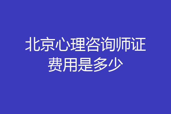 北京心理咨询师证费用是多少