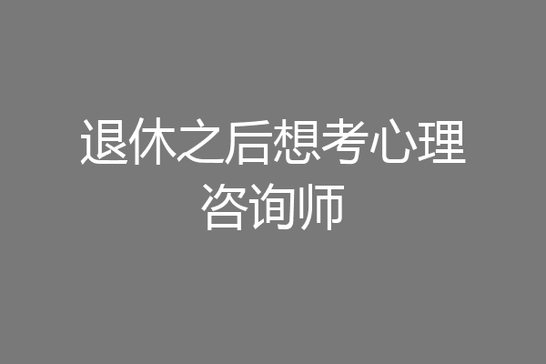退休之后想考心理咨询师