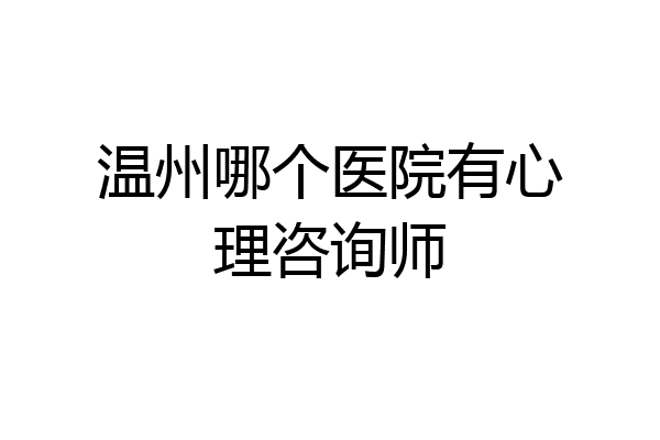 温州哪个医院有心理咨询师