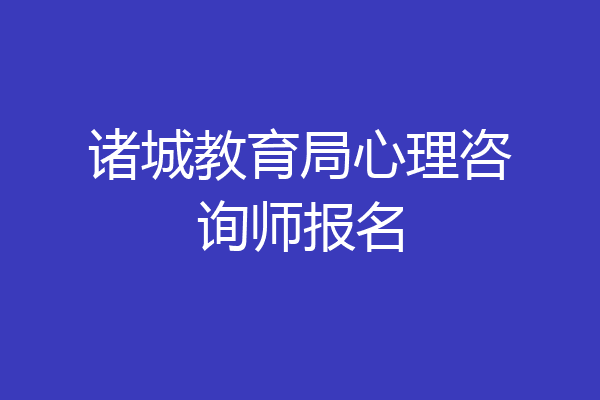诸城教育局心理咨询师报名