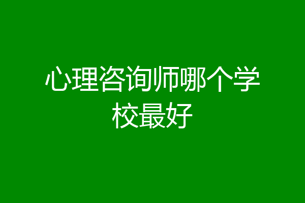 心理咨询师哪个学校最好