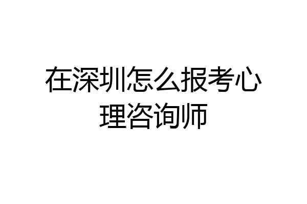 在深圳怎么报考心理咨询师