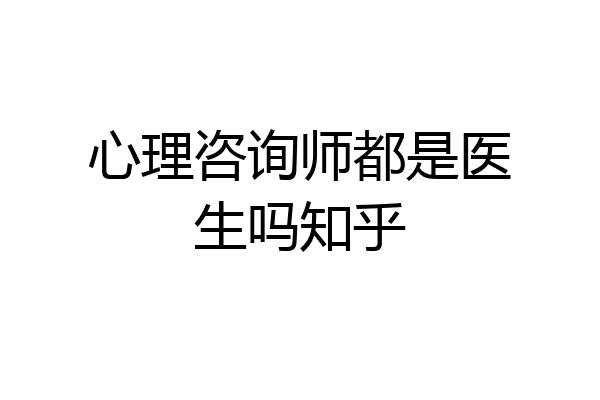 心理咨询师都是医生吗知乎