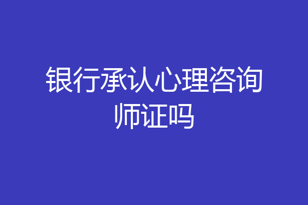 银行承认心理咨询师证吗