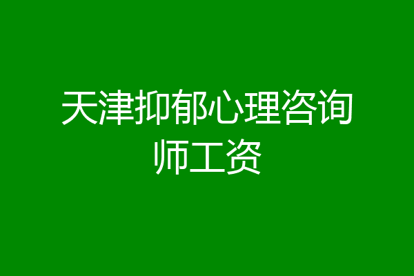 天津抑郁心理咨询师工资