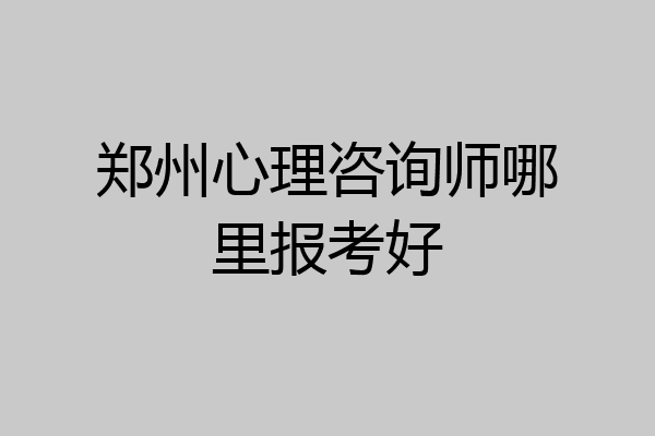 郑州心理咨询师哪里报考好