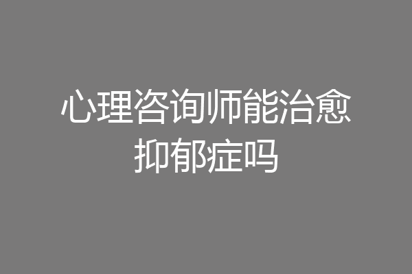 心理咨询师能治愈抑郁症吗