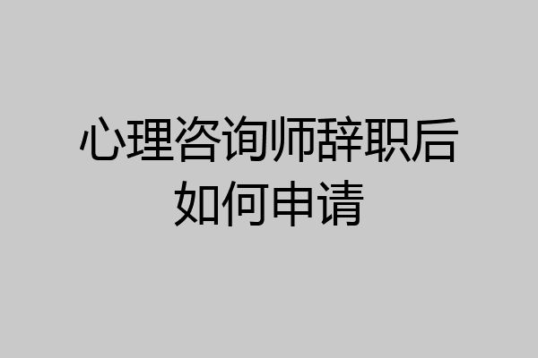 心理咨询师辞职后如何申请