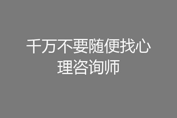千万不要随便找心理咨询师