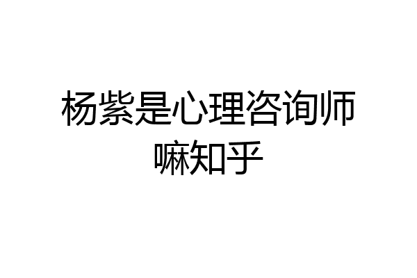 杨紫是心理咨询师嘛知乎