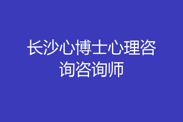 长沙心博士心理咨询咨询师
