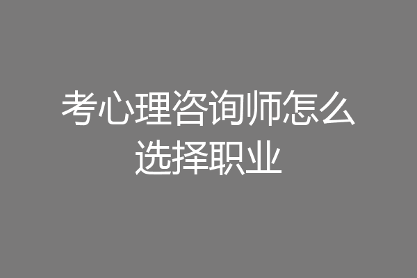 考心理咨询师怎么选择职业