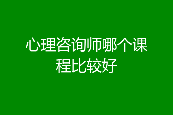 心理咨询师哪个课程比较好