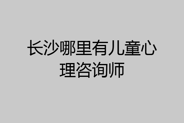 长沙哪里有儿童心理咨询师