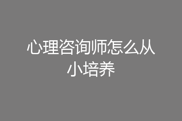 心理咨询师怎么从小培养