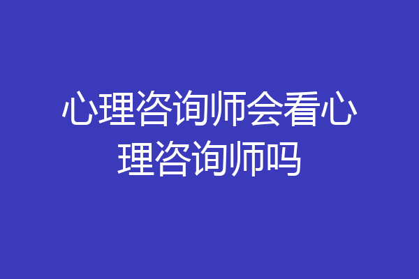 心理咨询师会看心理咨询师吗