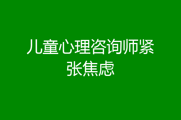 儿童心理咨询师紧张焦虑