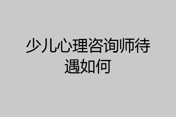 少儿心理咨询师待遇如何