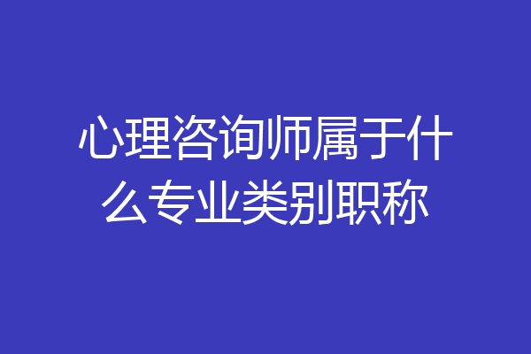 心理咨询师属于什么专业类别职称