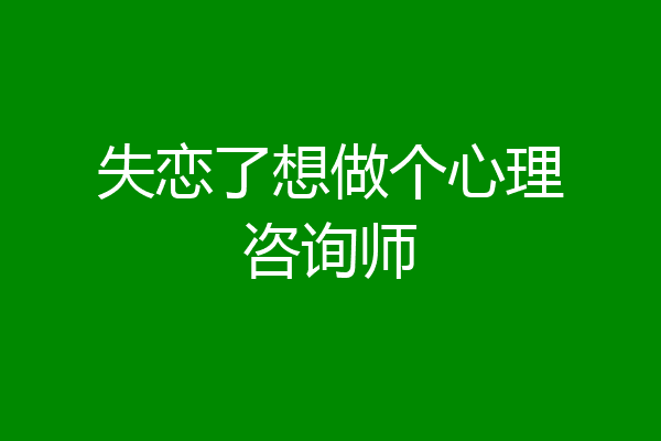 失恋了想做个心理咨询师