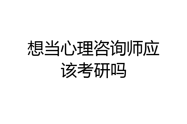 想当心理咨询师应该考研吗