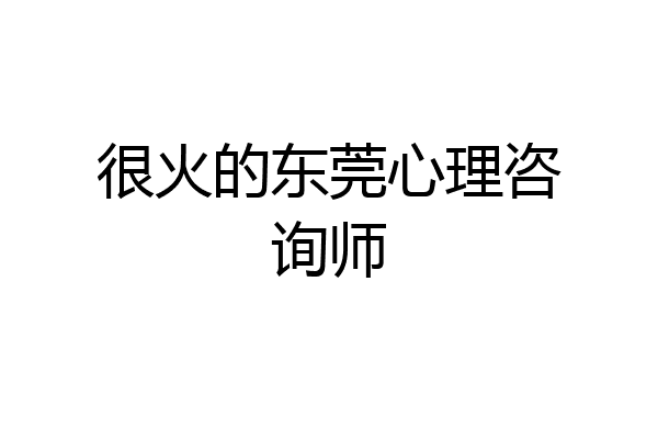 很火的东莞心理咨询师