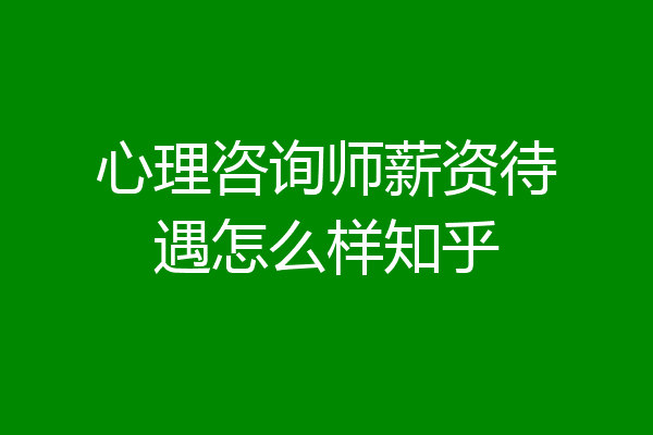 心理咨询师薪资待遇怎么样知乎