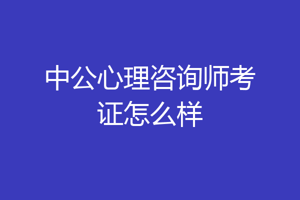 中公心理咨询师考证怎么样