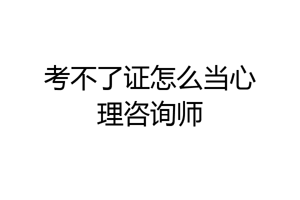 考不了证怎么当心理咨询师