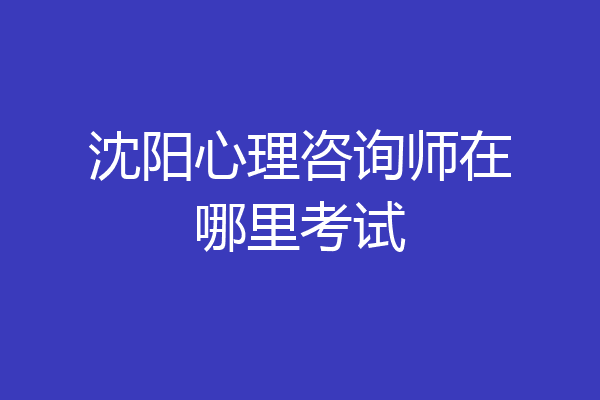 沈阳心理咨询师在哪里考试