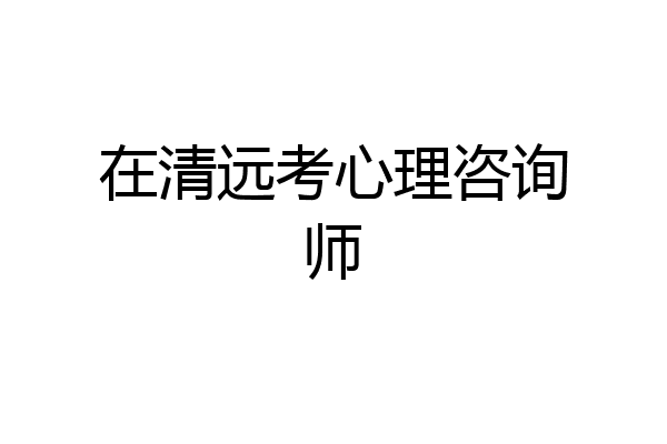 在清远考心理咨询师