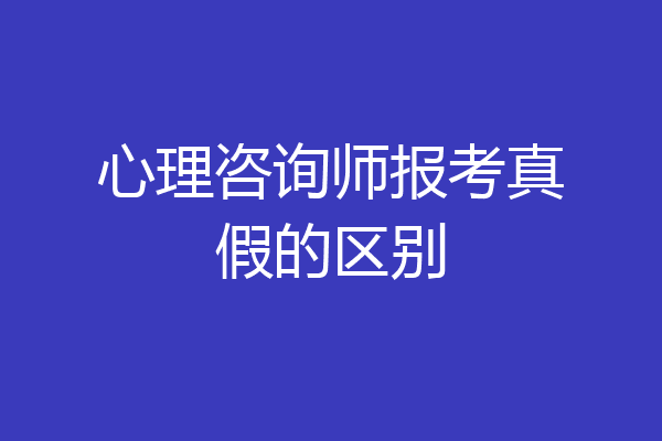 心理咨询师报考真假的区别