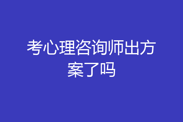 考心理咨询师出方案了吗