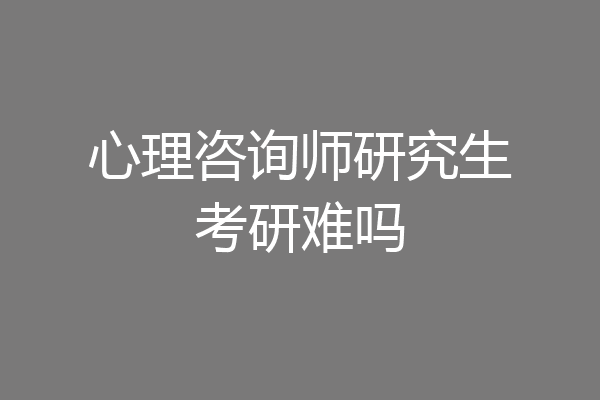 心理咨询师研究生考研难吗