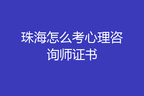 珠海怎么考心理咨询师证书