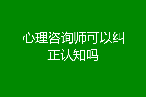 心理咨询师可以纠正认知吗